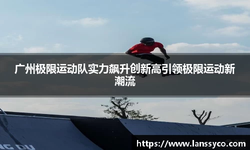 广州极限运动队实力飙升创新高引领极限运动新潮流