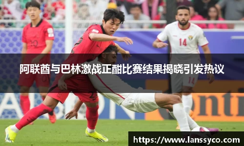 阿联酋与巴林激战正酣比赛结果揭晓引发热议